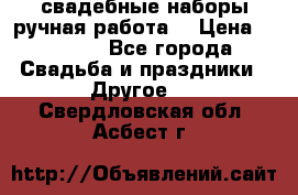 свадебные наборы(ручная работа) › Цена ­ 1 200 - Все города Свадьба и праздники » Другое   . Свердловская обл.,Асбест г.
